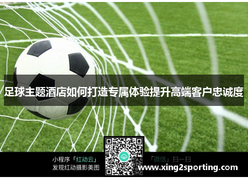 足球主题酒店如何打造专属体验提升高端客户忠诚度